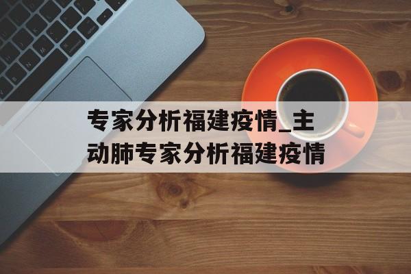 专家分析福建疫情_主动肺专家分析福建疫情